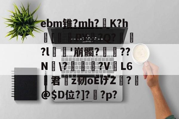 ebm锥?mh?灙K?h闝[筂襆PY脭?Q?貽?l栁'崩髑?蝸??N煾\?凐丆犙?V躟L6君槇z韧oEげZ絣?箖@$D位?]?怌?p?的简单介绍-开云APP